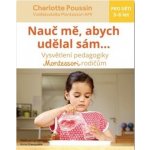 Nau č mě, abych udělal sám - Vysvětlení pedagogiky Montessori rodičům - Charlotte Poussin – Zboží Mobilmania