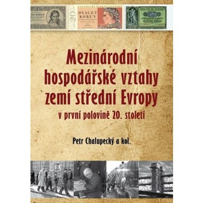 Chalupecký Petr : Mezinárodní hospodářské vztahy zemí střední Evropy v první polovině 20. století Kniha