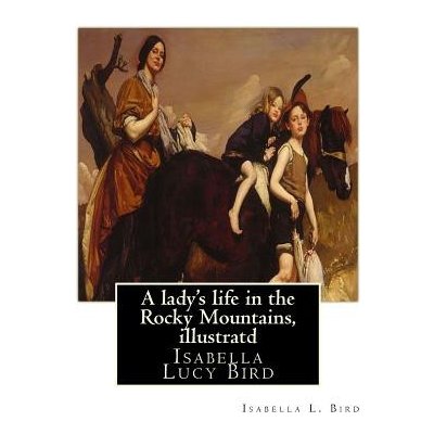 A ladys life in the Rocky Mountains, By Isabella L. Bird, illustratd: Isabella Lucy Bird – Hledejceny.cz