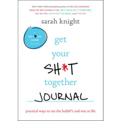 Get Your Sh*t Together Journal: Practical Ways to Cut the Bullsh*t and Win at Life Knight SarahPaperback