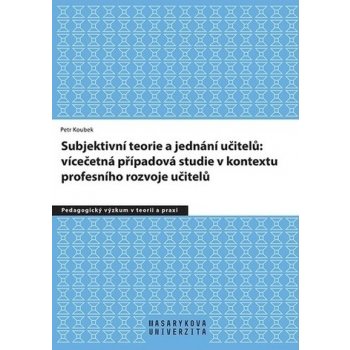 Subjektivní teorie řídící jednání učitelů: vícečetná případová studie v kontextu profesního rozvoje učitelů - Petr Koubek