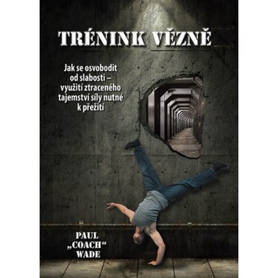 Tréning vězně - Jak se osvobodit od slabosti - využití ztraceného tajemství síly nutné k přežití Kniha - Wade Paul „Coach” – Zbozi.Blesk.cz