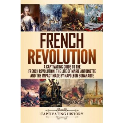 French Revolution: A Captivating Guide to the French Revolution, the Life of Marie Antoinette and the Impact Made by Napoleon Bonaparte