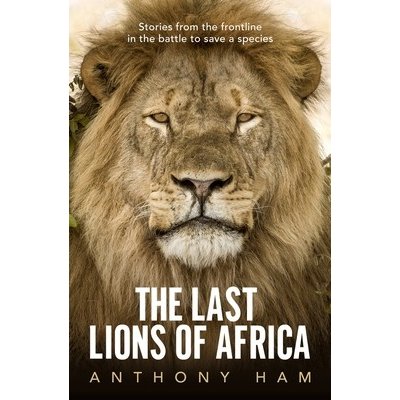 The Last Lions of Africa: Stories from the Frontline in the Battle to Save a Species Ham AnthonyPaperback