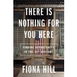 There Is Nothing for You Here: Finding Opportunity in the Twenty-First Century Hill FionaPevná vazba – Hledejceny.cz