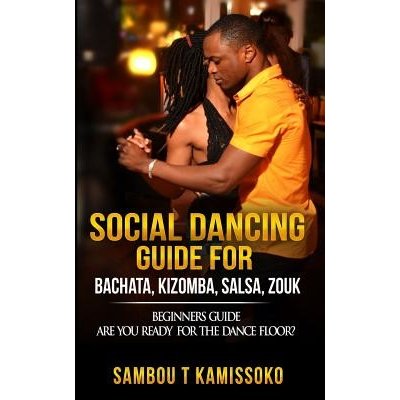 Social Dancing Guide for Bachata, Kizomba, Salsa, Zouk: Beginners Guide Are You Ready for the Dance Floor? Kamissoko SambouPaperback – Hledejceny.cz
