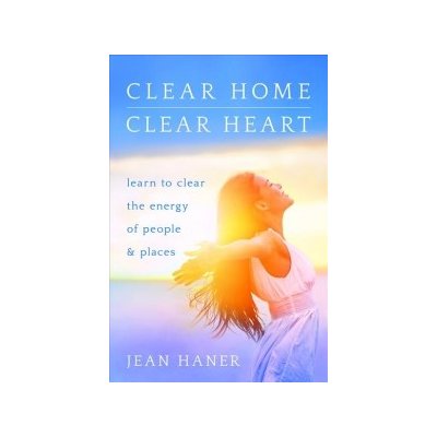 Clear Home, Clear Heart: Learn to Clear the Energy of People and Places