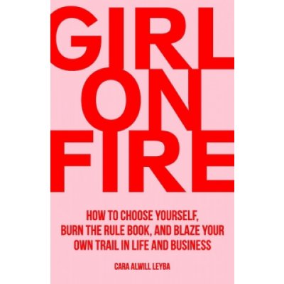 Girl On Fire: How to Choose Yourself, Burn the Rule Book, and Blaze Your Own Trail in Life and Business