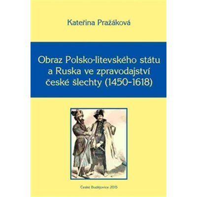 Obraz Polsko-litevského státu a Ruska ve zpravodajství české šlechty - 1450–1618. Monographia historica XV - Kateřina Pražáková - Nová tiskárna Pelhřimov – Hledejceny.cz