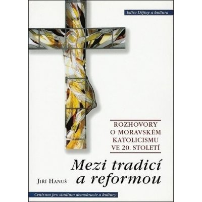 Mezi tradicí a reformou -- Rozhovory o moravském katolicismu ve 20. století - Hanuš Jiří