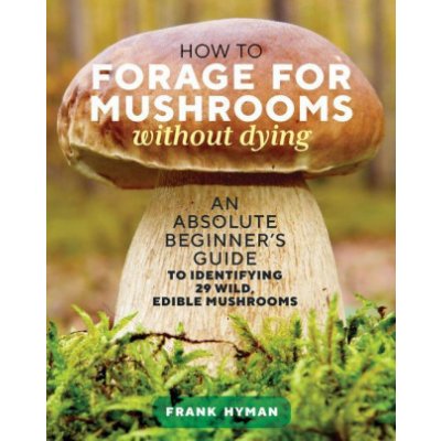 How to Forage for Mushrooms without Dying: An Absolute Beginner's Guide to Identifying 29 Wild, Edible Mushrooms – Hledejceny.cz