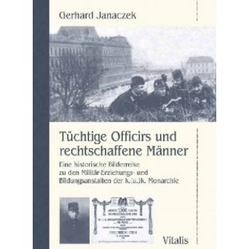 Janaczek Gerhard - Tüchtige Officirs und rechtschaffene Männer -- Eine historische Bilderreise zu den Militär-Erziehungs- und Bildungsanstalten der k.u.k. Monarchie