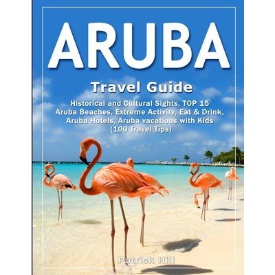 ARUBA Travel Guide: Historical and Cultural Sights, TOP 15 Aruba Beaches, Extreme Activity, Eat & Drink, Aruba Hotels, Aruba vacations wit Hill PatrickPaperback