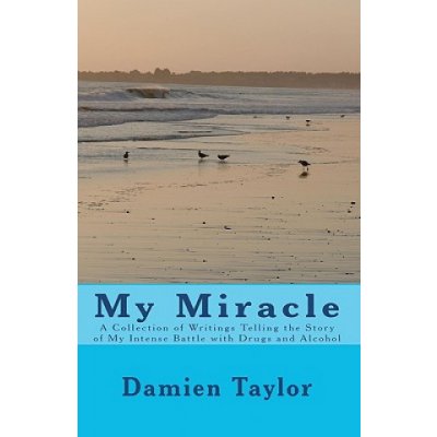 My Miracle: A Collection of Writings Telling the Story of my Intense Battle with Drug and Alcohol Addiction and the Miracle of my – Hledejceny.cz