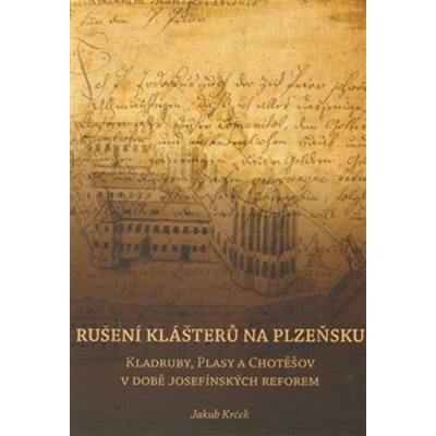 Rušení klášterů na Plzeňsku. Kladruby, Plasy a Chotěšov v době josefínkých reforem - Jakub Krček - Západočeská univerzita