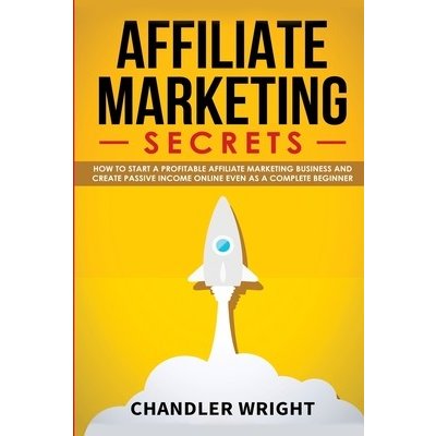Affiliate Marketing: Secrets - How to Start a Profitable Affiliate Marketing Business and Generate Passive Income Online, Even as a Complet Wright ChandlerPaperback – Hledejceny.cz