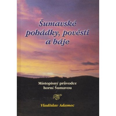 Šumavské pohádky, pověsti a báje - Místopisný průvodce horní Šumavou Vladislav Adamec – Hledejceny.cz