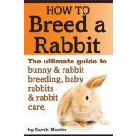 How to Breed a Rabbit: The Ultimate Guide to Bunny and Rabbit Breeding, Baby Rabbits and Rabbit Care – Hledejceny.cz