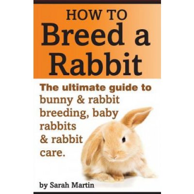 How to Breed a Rabbit: The Ultimate Guide to Bunny and Rabbit Breeding, Baby Rabbits and Rabbit Care – Hledejceny.cz