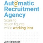 Automatic Recruitment Agency: Scale to Seven Figures While Working Less Blackwell JamesPaperback – Hledejceny.cz