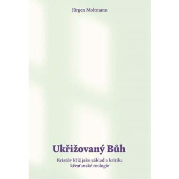 Ukřižovaný Bůh - Kristův kříž jako základ a kritika křesťanské teologie - Jürgen Moltmann