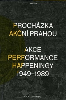 Procházka akční Prahou. Akce, performance, happeningy 1949 - 1989 - Pavlína Morganová - Akademie výtvarných umění