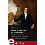 India in the Eyes of Europeans. Conceptualization of Religion in Theology and Oriental Studies - Martin Fárek – Hledejceny.cz