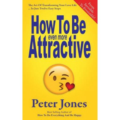 How To Be Even More Attractive: From Invisible To Irresistible: The Art Of Transforming Your Love Life In Just Twelve Easy Steps – Hledejceny.cz