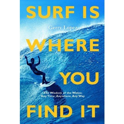 Surf Is Where You Find It: The Wisdom of Waves, Any Time, Anywhere, Any Way Lopez GerryPaperback