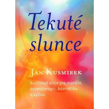 Tekuté slunce -- Rostlinné oleje pro masáže, aromaterapii, kosmetiku a výživu - Kusmirek Jan