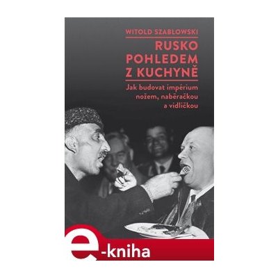 Rusko pohledem z kuchyně. Jak budovat impérium nožem, naběračkou a vidličkou - Witold Szablowski – Zbozi.Blesk.cz