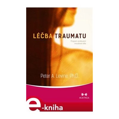 Léčba traumatu. Program probuzení moudrosti těla - Peter A. Levine – Zbozi.Blesk.cz