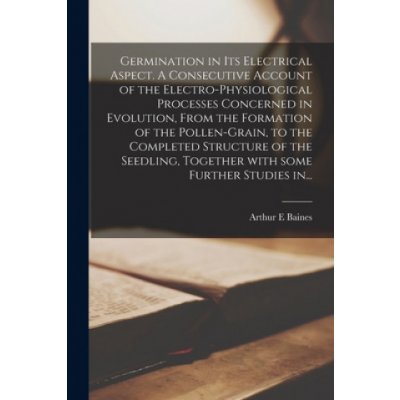 Germination in Its Electrical Aspect. A Consecutive Account of the Electro-physiological Processes Concerned in Evolution, From the Formation of the P – Hledejceny.cz