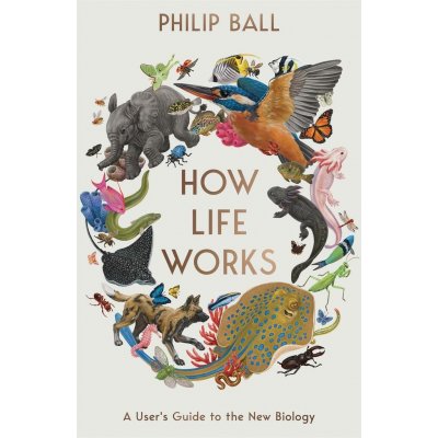 How Life Works: A User’s Guide to the New Biology - Philip Ball