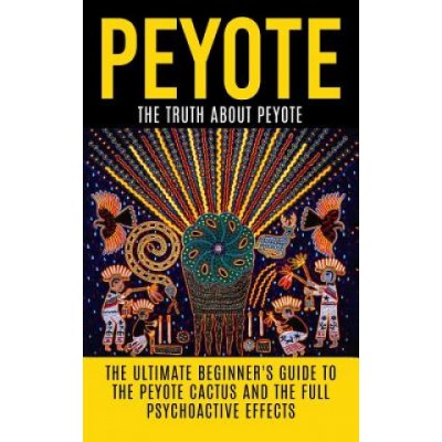 Peyote: The Truth About Peyote: The Ultimate Beginners Guide to the Peyote Cactus Lophophora williamsii And The Full Psycho