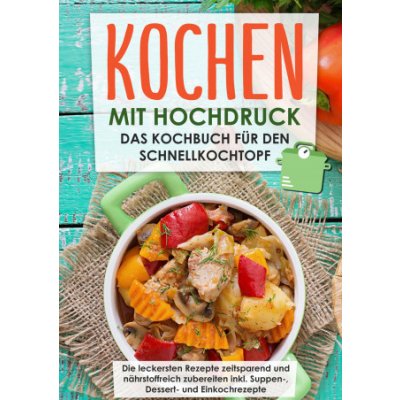 Kochen mit Hochdruck: Das Kochbuch für den Schnellkochtopf | Die leckersten Rezepte zeitsparend und nährstoffreich zubereiten – Zboží Mobilmania