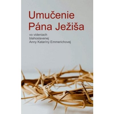 Umučenie Pána Ježiša vo videniach blahoslavenej Anny Kataríny Emmerichovej - Anna Katarína Emmerichová, Clemens Brentano – Zbozi.Blesk.cz