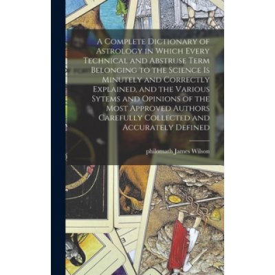 Complete Dictionary of Astrology in Which Every Technical and Abstruse Term Belonging to the Science is Minutely and Correctly Explained, and the Vari – Hledejceny.cz