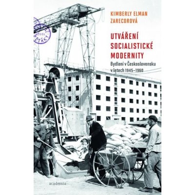 Utváření socialistické modernosti. Bydlení v československu v letech 1945-1960 - Kimberly Zarecorová - Academia