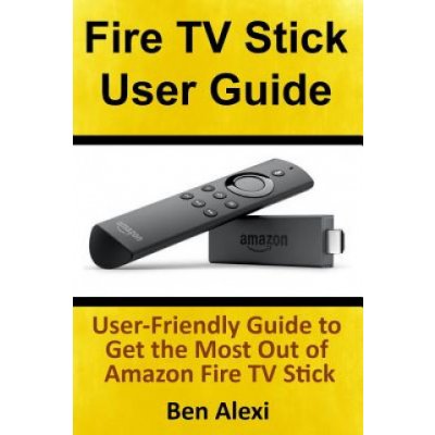 Fire TV Stick User Guide: User-Friendly Guide to Get the Most Out of Amazon Fire TV Stick