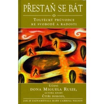 Přestaň se bát - Toltécký průvodce ke svobodě a radosti - Učení Dona Muguela Ruize, autora knihy Čtyři dohody (Nelson Mary Carroll)