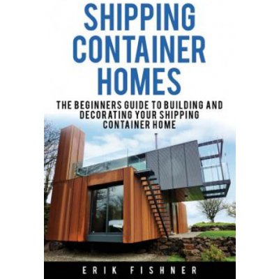 Shipping Container Homes: The Beginners Guide to Building and Decorating Tiny Homes With DIY Projects for Shipping Container Houses and Tiny Ho – Zboží Mobilmania