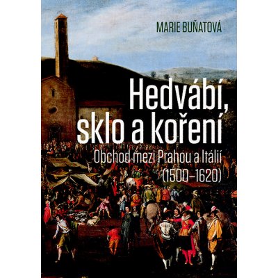 Hedvábí, sklo a koření - Obchod mezi Prahou a Itálií 1500-1620 - Marie Buňatová