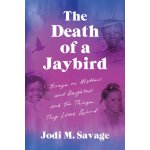 The Death of a Jaybird: Essays on Mothers and Daughters and the Things They Leave Behind Savage Jodi M.Paperback – Hledejceny.cz