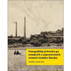 Fotografický průvodce po mizejících a zapomenutých místech českého Slezska - Ondřej Durczak