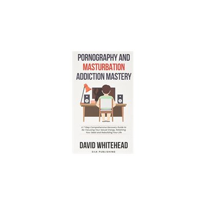 Pornography and Masturbation Addiction Mastery: A 7 Step Comprehensive Recovery Guide to Re-Focusing Your Sexual Energy, Retaining Your Seed and Rebui Whitehead DavidPaperback