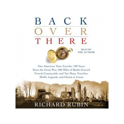 Back Over There: One American Time-Traveler, 100 Years Since the Great War, 500 Miles of Battle-Scarred French Countryside, and Too Many Trenches, Shells, Legends and Ghosts to Count – Hledejceny.cz