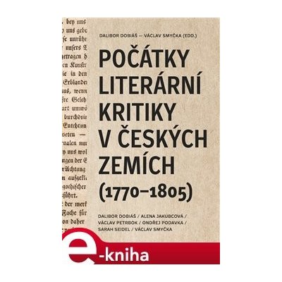 Počátky literární kritiky v českých zemích 1770–1805 - Dalibor Dobiáš, Alena Jakubcová, Jakub Prokop, Ondřej Podavka, Sarah Seidel, Václav Smyčka – Hledejceny.cz