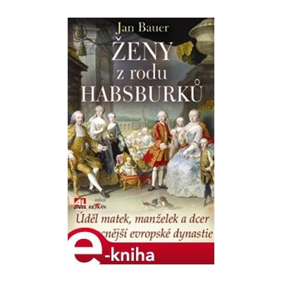 Ženy z rodu Habsburků. Úděl matek, manželek a dcer nejmocnější evropské dynastie - Jan Bauer – Hledejceny.cz
