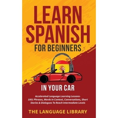 Learn Spanish For Beginners In Your Car: Accelerated Language Learning Lessons- 1001 Phrases, Words In Context, Conversations, Short Stories& Dialogue The Language LibraryPaperback – Hledejceny.cz